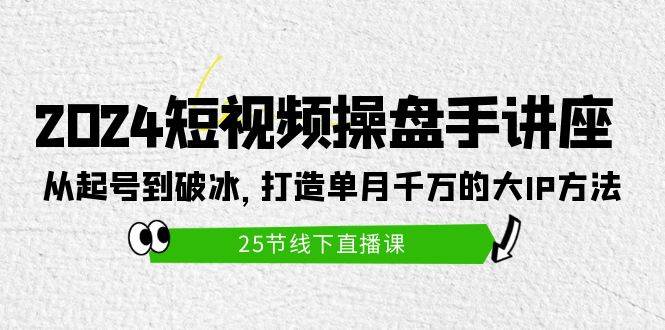 2024短视频操盘手讲座：从起号到破冰，打造单月千万的大IP方法（25节）-俗人博客网