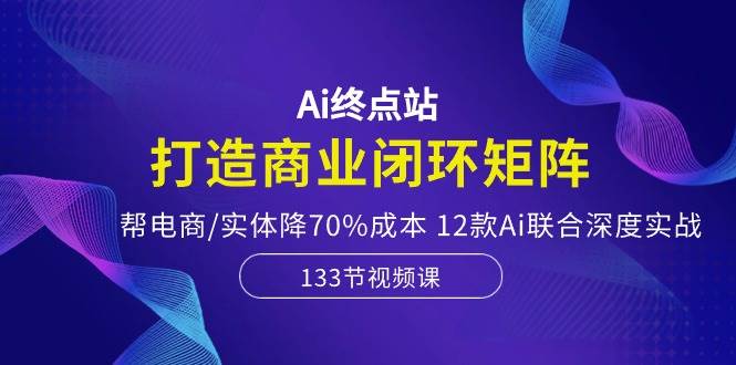 Ai终点站，打造商业闭环矩阵，帮电商/实体降70%成本，12款Ai联合深度实战-俗人博客网