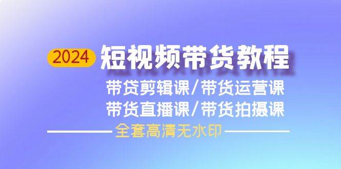 2024短视频带货教程，剪辑课+运营课+直播课+拍摄课（全套高清无水印）-俗人博客网