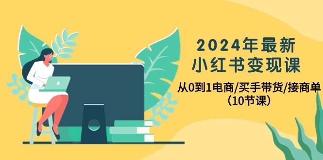 2024年最新小红书变现课，从0到1电商/买手带货/接商单（10节课）-俗人博客网