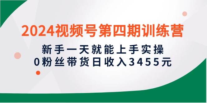 2024视频号第四期训练营，新手一天就能上手实操，0粉丝带货日收入3455元-俗人博客网