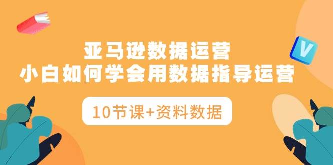 亚马逊数据运营，小白如何学会用数据指导运营（10节课+资料数据）-俗人博客网