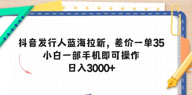 抖音发行人蓝海拉新，差价一单35，小白一部手机即可操作，日入3000+-俗人博客网