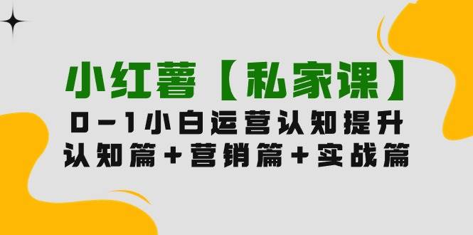 小红薯【私家课】0-1玩赚小红书内容营销，认知篇+营销篇+实战篇（11节课）-俗人博客网