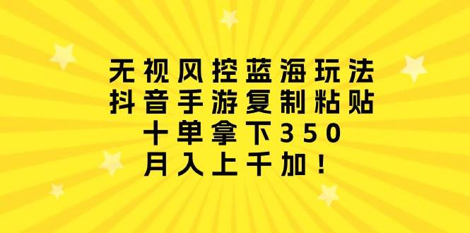 无视风控蓝海玩法，抖音手游复制粘贴，十单拿下350，月入上千加！-俗人博客网