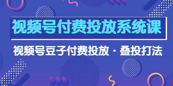 视频号付费投放系统课，视频号豆子付费投放·叠投打法（高清视频课）-俗人博客网