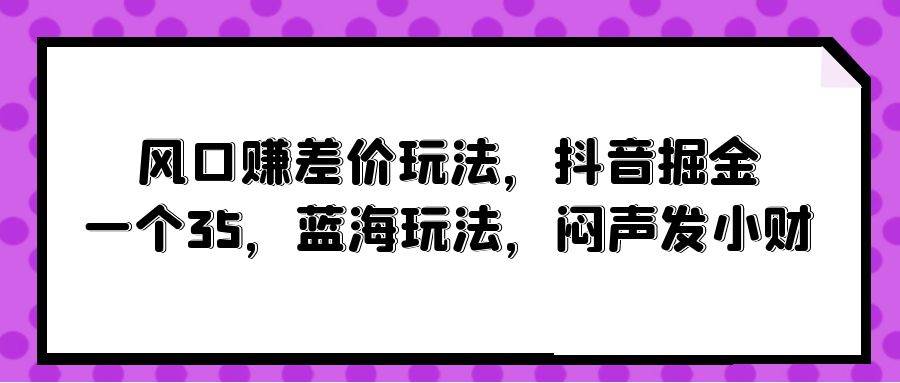 风口赚差价玩法，抖音掘金，一个35，蓝海玩法，闷声发小财-俗人博客网