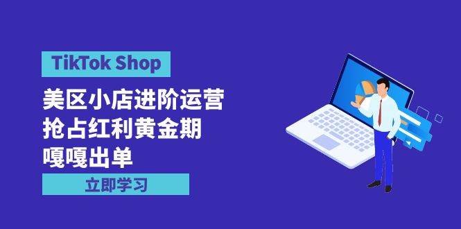 TikTok Shop-美区小店进阶运营，抢占红利黄金期 嘎嘎出单（7节课）-俗人博客网