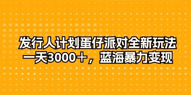 发行人计划蛋仔派对全新玩法，一天3000＋，蓝海暴力变现-俗人博客网