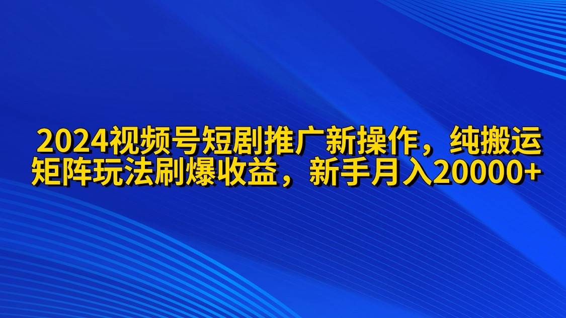 2024视频号短剧推广新操作 纯搬运+矩阵连爆打法刷爆流量分成 小白月入20000-俗人博客网