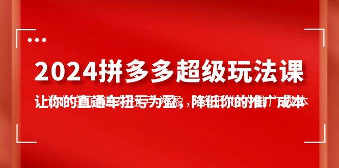 2024拼多多-超级玩法课，让你的直通车扭亏为盈，降低你的推广成本-7节课-俗人博客网